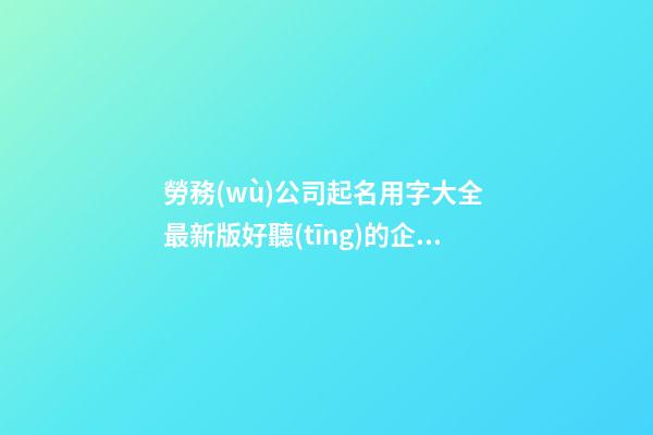 勞務(wù)公司起名用字大全 最新版好聽(tīng)的企業(yè)取名-名學(xué)網(wǎng)-第1張-公司起名-玄機(jī)派